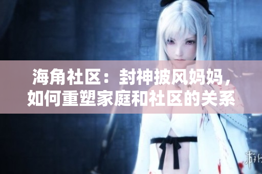 海角社區(qū)：封神披風(fēng)媽媽，如何重塑家庭和社區(qū)的關(guān)系？