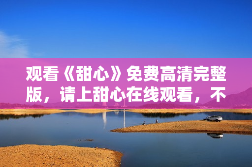 觀看《甜心》免費高清完整版,請上甜心在線觀看,不容錯過 觀看《甜心》免費高清完整版,請上甜心在線觀看,不容錯過
