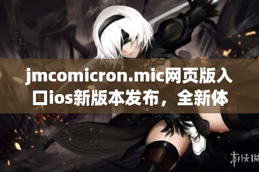 jmcomicron.mic網(wǎng)頁版入口ios新版本發(fā)布，全新體驗(yàn)等你來體驗(yàn)