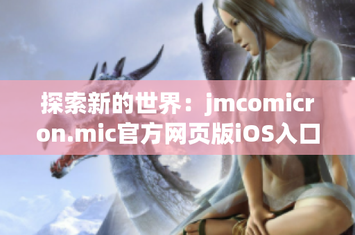 探索新的世界：jmcomicron.mic官方網(wǎng)頁版iOS入口上線，帶你開啟全新的閱讀之旅