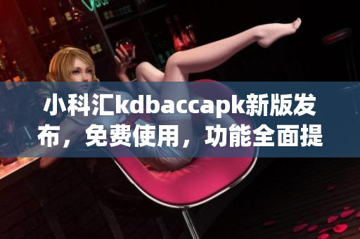 小科匯kdbaccapk新版發(fā)布，免費(fèi)使用，功能全面提升