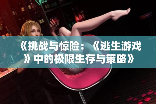 《挑戰(zhàn)與驚險：《逃生游戲》中的極限生存與策略》
