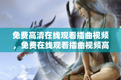 免費(fèi)高清在線觀看插曲視頻，免費(fèi)在線觀看插曲視頻高清完整版