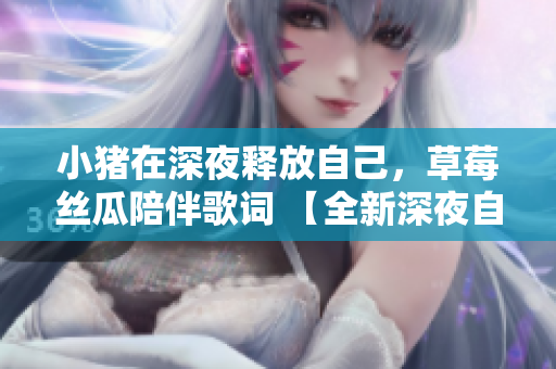 小豬在深夜釋放自己，草莓絲瓜陪伴歌詞 【全新深夜自我表達】