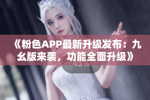 《粉色APP最新升級發(fā)布：九幺版來襲，功能全面升級》