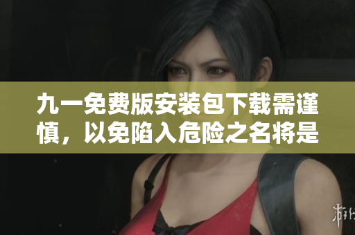 九一免費(fèi)版安裝包下載需謹(jǐn)慎，以免陷入危險(xiǎn)之名將是一個(gè)引人入勝的安裝過(guò)程