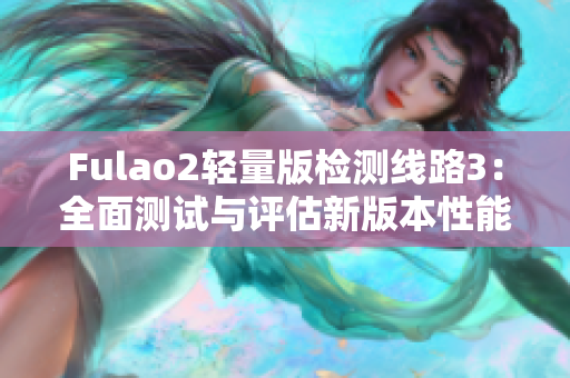 Fulao2輕量版檢測(cè)線路3：全面測(cè)試與評(píng)估新版本性能的重要指標(biāo)