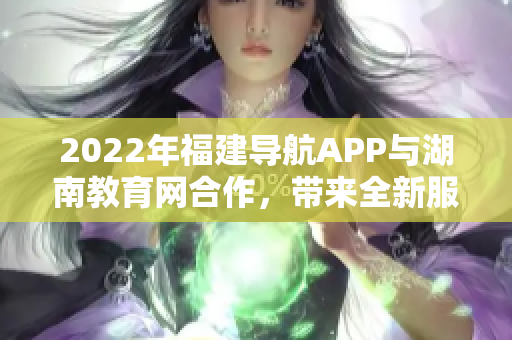 2022年福建導航APP與湖南教育網(wǎng)合作，帶來全新服務