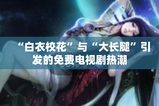 “白衣校花”與“大長腿”引發(fā)的免費電視劇熱潮