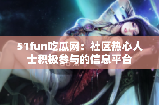 51fun吃瓜網(wǎng)：社區(qū)熱心人士積極參與的信息平臺