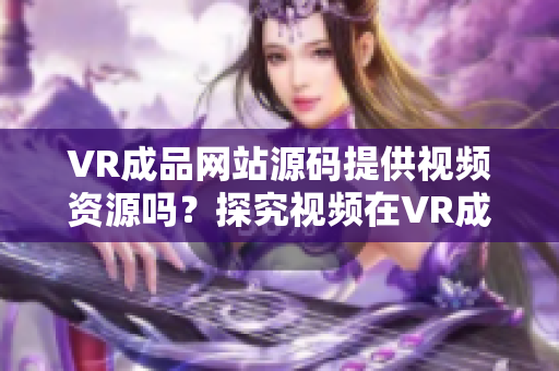 VR成品網(wǎng)站源碼提供視頻資源嗎？探究視頻在VR成品網(wǎng)站源碼中的角色