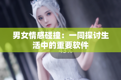 男女情感碰撞：一同探討生活中的重要軟件