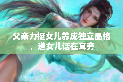 父親力挺女兒養(yǎng)成獨(dú)立品格，送女兒話(huà)在耳旁