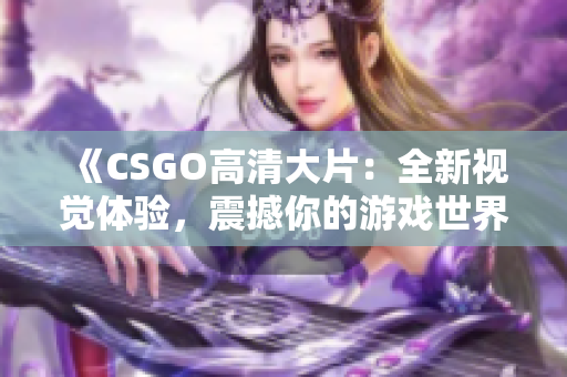 《CSGO高清大片：全新視覺體驗(yàn)，震撼你的游戲世界！》