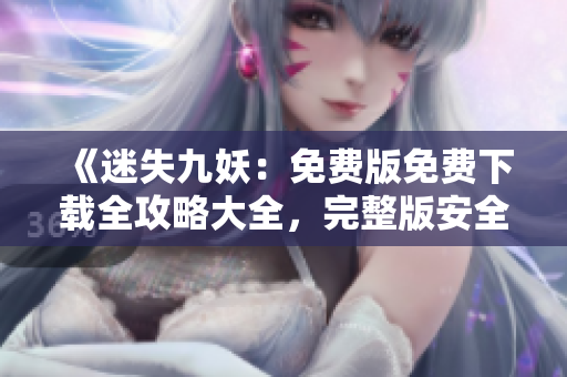 《迷失九妖：免費(fèi)版免費(fèi)下載全攻略大全，完整版安全下載地址分享，原版解析》