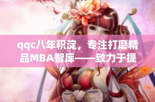 qqc八年積淀，專注打磨精品MBA智庫——致力于提供高質(zhì)量的MBA學(xué)習(xí)資源