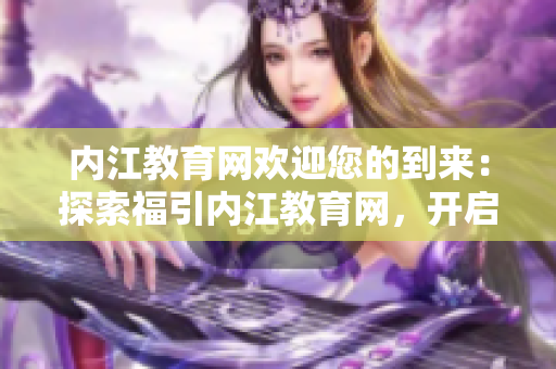 內(nèi)江教育網(wǎng)歡迎您的到來(lái)：探索福引內(nèi)江教育網(wǎng)，開(kāi)啟教育之旅