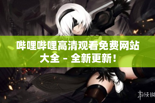 嗶哩嗶哩高清觀看免費(fèi)網(wǎng)站大全 – 全新更新！