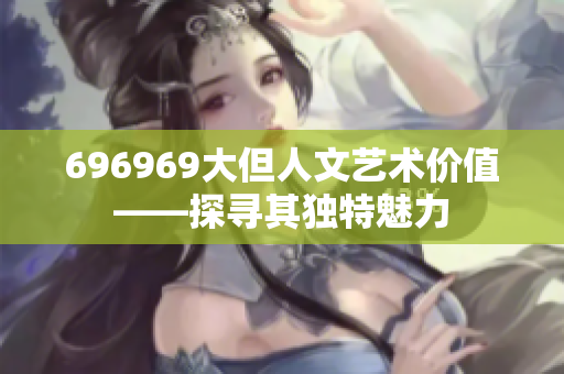 696969大但人文藝術(shù)價(jià)值——探尋其獨(dú)特魅力