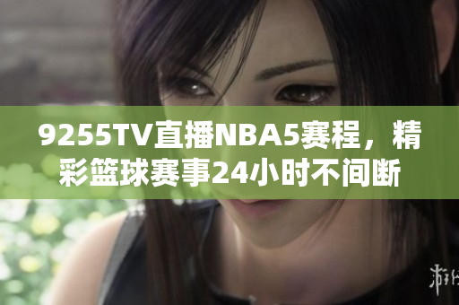 9255TV直播NBA5賽程，精彩籃球賽事24小時(shí)不間斷觀看