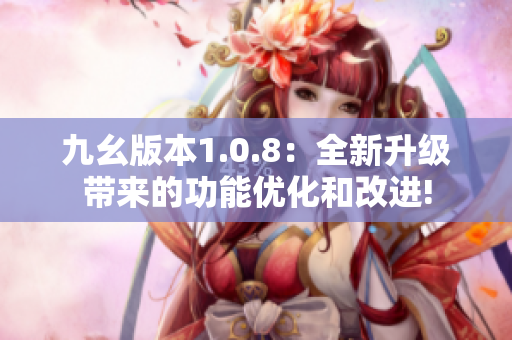 九幺版本1.0.8：全新升級(jí)帶來(lái)的功能優(yōu)化和改進(jìn)!