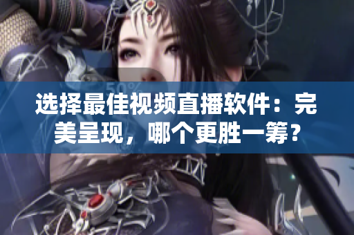選擇最佳視頻直播軟件：完美呈現(xiàn)，哪個(gè)更勝一籌？