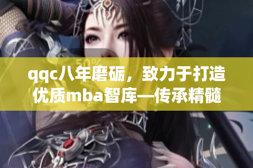 qqc八年磨礪，致力于打造優(yōu)質(zhì)mba智庫(kù)—傳承精髓，成就卓越