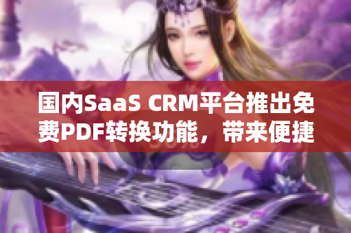 國內(nèi)SaaS CRM平臺推出免費PDF轉(zhuǎn)換功能，帶來便捷新體驗