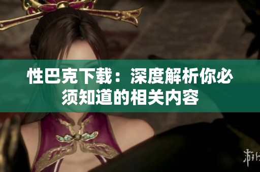 性巴克下載：深度解析你必須知道的相關(guān)內(nèi)容