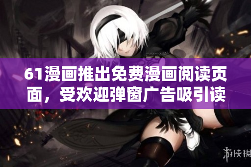 61漫畫推出免費(fèi)漫畫閱讀頁(yè)面，受歡迎彈窗廣告吸引讀者