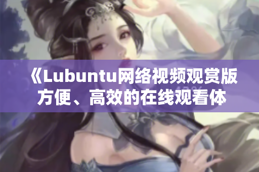 《Lubuntu網(wǎng)絡(luò)視頻觀賞版 方便、高效的在線觀看體驗》