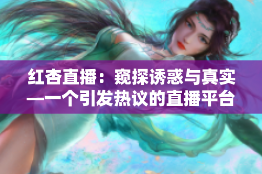 紅杏直播：窺探誘惑與真實—一個引發(fā)熱議的直播平臺