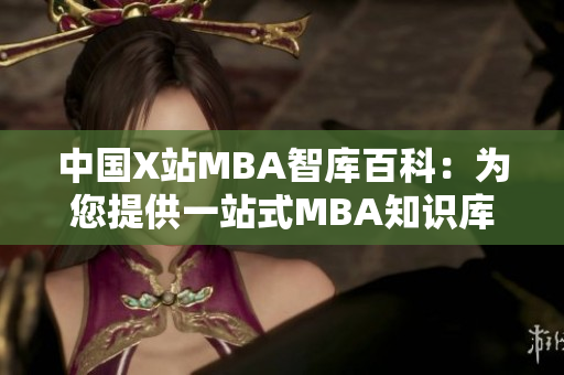 中國(guó)X站MBA智庫(kù)百科：為您提供一站式MBA知識(shí)庫(kù)服務(wù)