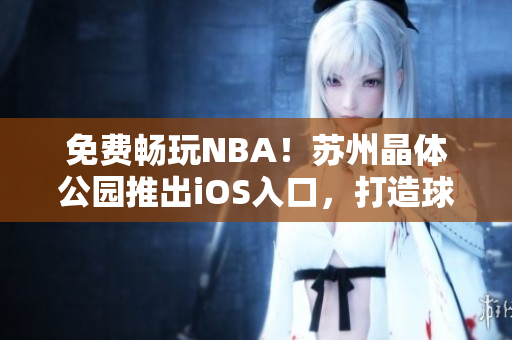 免費(fèi)暢玩NBA！蘇州晶體公園推出iOS入口，打造球迷樂(lè)園