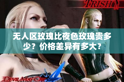無人區(qū)玫瑰比夜色玫瑰貴多少？價格差異有多大？