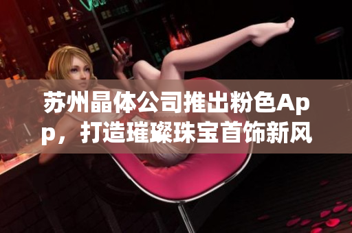 蘇州晶體公司推出粉色App，打造璀璨珠寶首飾新風(fēng)尚