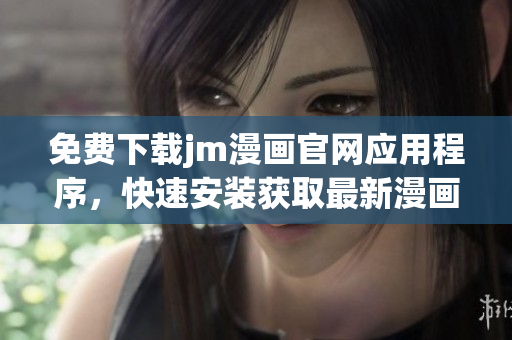 免費下載jm漫畫官網(wǎng)應(yīng)用程序，快速安裝獲取最新漫畫資源