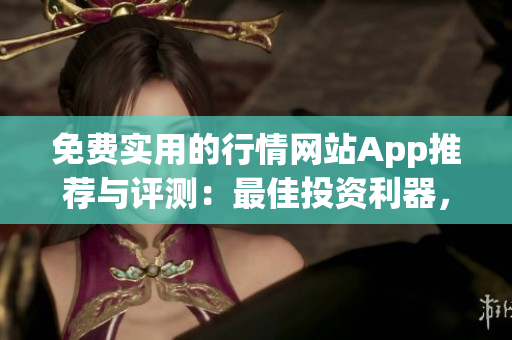 免費實用的行情網(wǎng)站App推薦與評測：最佳投資利器，市場行情盡攬無余