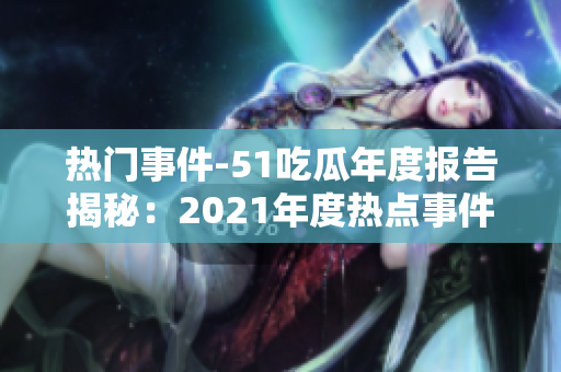 熱門事件-51吃瓜年度報告揭秘：2021年度熱點事件詳盡盤點