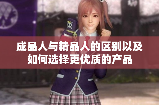 成品人與精品人的區(qū)別以及如何選擇更優(yōu)質(zhì)的產(chǎn)品
