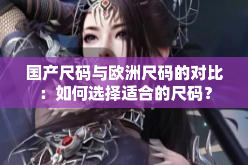 國產(chǎn)尺碼與歐洲尺碼的對比：如何選擇適合的尺碼？