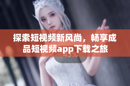探索短視頻新風(fēng)尚，暢享成品短視頻app下載之旅