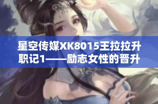星空傳媒XK8015王拉拉升職記1——?jiǎng)?lì)志女性的晉升之路