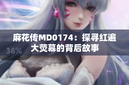 麻花傳MD0174：探尋紅遍大熒幕的背后故事