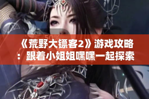 《荒野大鏢客2》游戲攻略：跟著小姐姐嘿嘿一起探索新世界