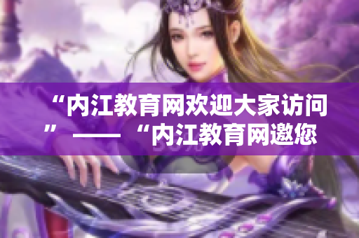 “內(nèi)江教育網(wǎng)歡迎大家訪問” —— “內(nèi)江教育網(wǎng)邀您加入我們的大家庭”