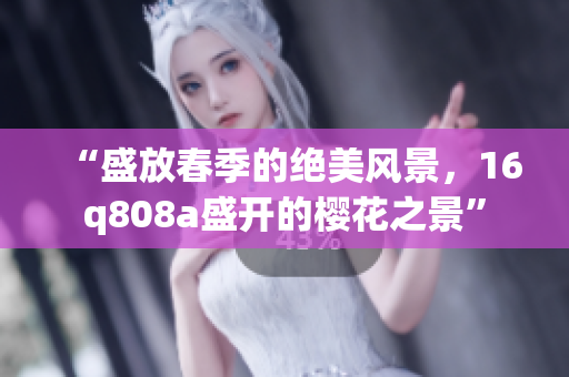 “盛放春季的絕美風(fēng)景，16q808a盛開的櫻花之景”
