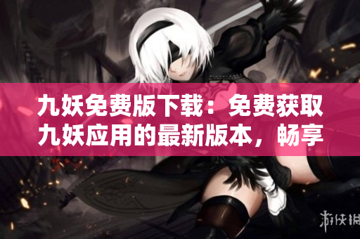 九妖免費(fèi)版下載：免費(fèi)獲取九妖應(yīng)用的最新版本，暢享游戲、工具和娛樂服務(wù)