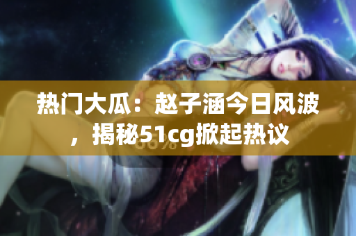 熱門大瓜：趙子涵今日風(fēng)波，揭秘51cg掀起熱議