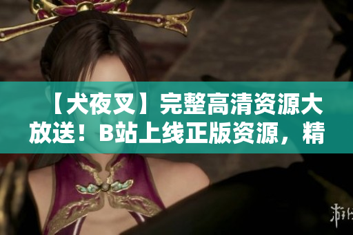 【犬夜叉】完整高清資源大放送！B站上線正版資源，精美畫面震撼來襲，動(dòng)漫迷福利！